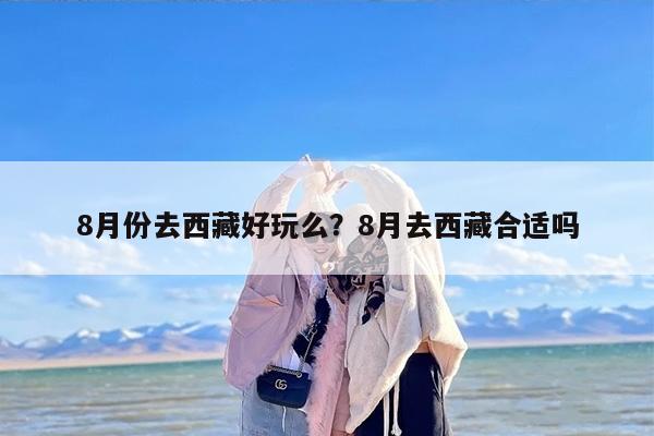 8月份去西藏好玩么？8月去西藏合适吗