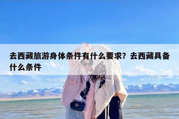 去西藏旅游身体条件有什么要求?去西藏具备什么条件 去西藏旅游身体条件有什么要求?去西藏具备什么条件