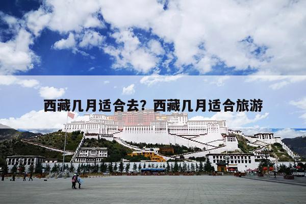 西藏几月适合去？西藏几月适合旅游