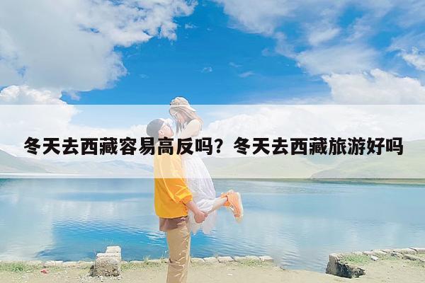 冬天去西藏容易高反吗？冬天去西藏旅游好吗