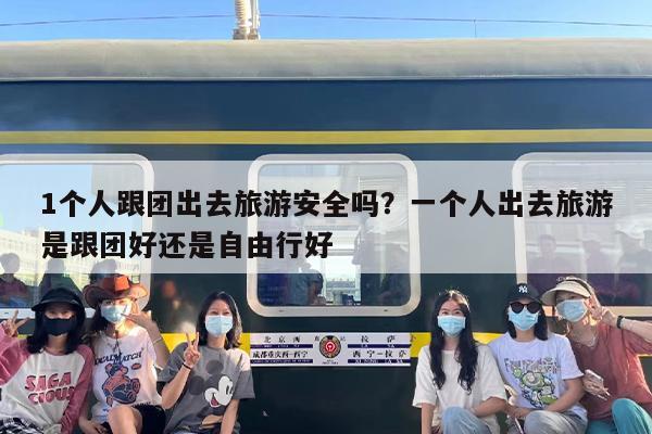 1个人跟团出去旅游安全吗？一个人出去旅游是跟团好还是自由行好