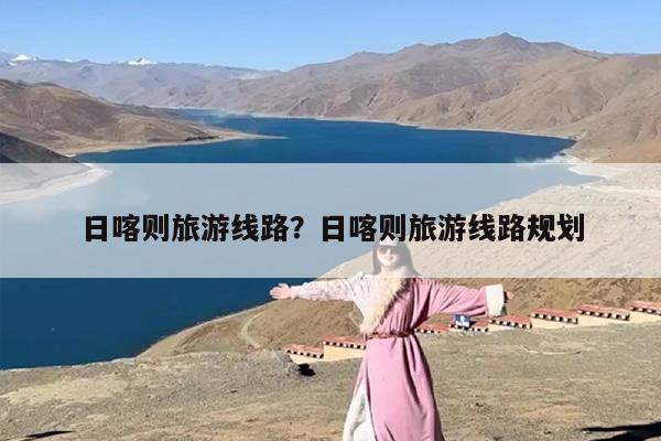 日喀则旅游线路？日喀则旅游线路规划