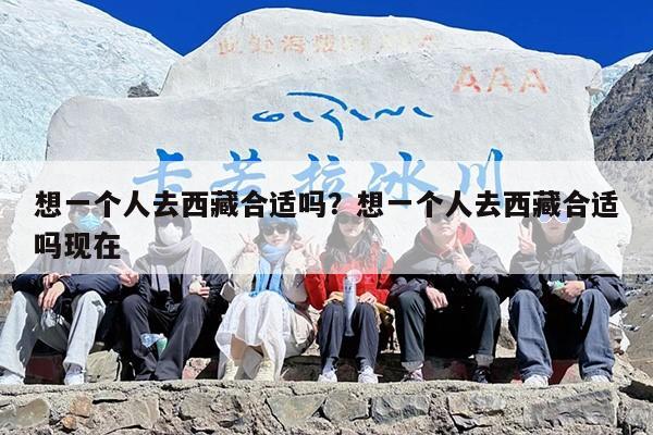 想一个人去西藏合适吗？想一个人去西藏合适吗现在