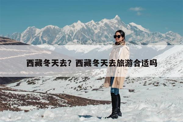 西藏冬天去？西藏冬天去旅游合适吗