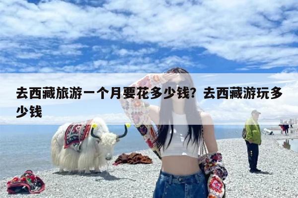 去西藏旅游一个月要花多少钱？去西藏游玩多少钱