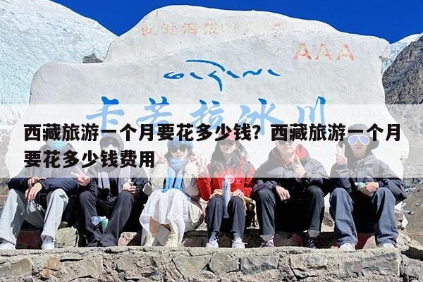 西藏旅游一个月要花多少钱？西藏旅游一个月要花多少钱费用