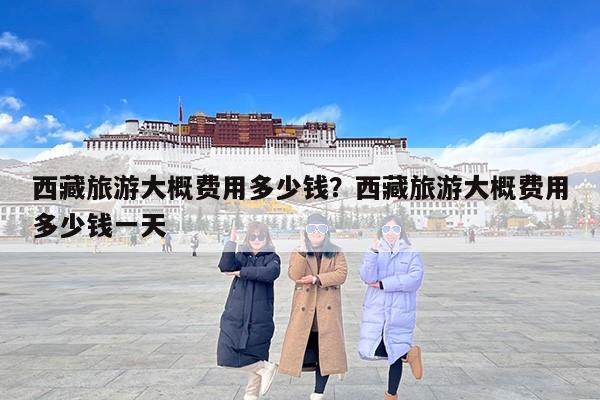 西藏旅游大概费用多少钱？西藏旅游大概费用多少钱一天