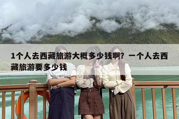 1个人去西藏旅游大概多少钱啊？一个人去西藏旅游要多少钱