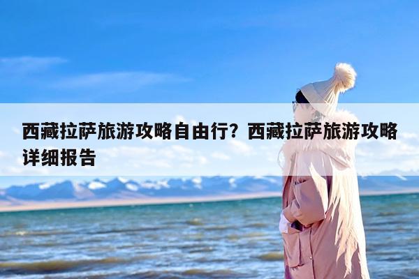 西藏拉萨旅游攻略自由行？西藏拉萨旅游攻略详细报告