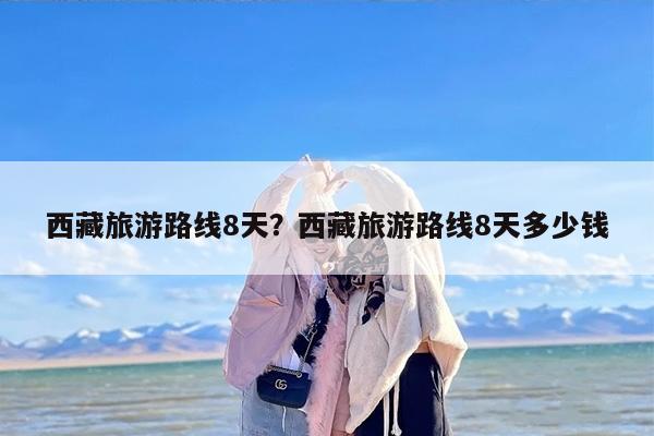 西藏旅游路线8天？西藏旅游路线8天多少钱