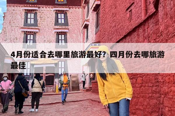 4月份适合去哪里旅游最好？四月份去哪旅游最佳