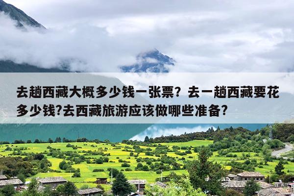 去趟西藏大概多少钱一张票？去一趟西藏要花多少钱?去西藏旅游应该做哪些准备?