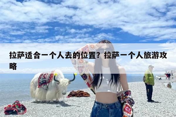 拉萨适合一个人去的位置？拉萨一个人旅游攻略