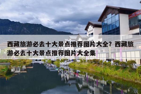 西藏旅游必去十大景点推荐图片大全？西藏旅游必去十大景点推荐图片大全集