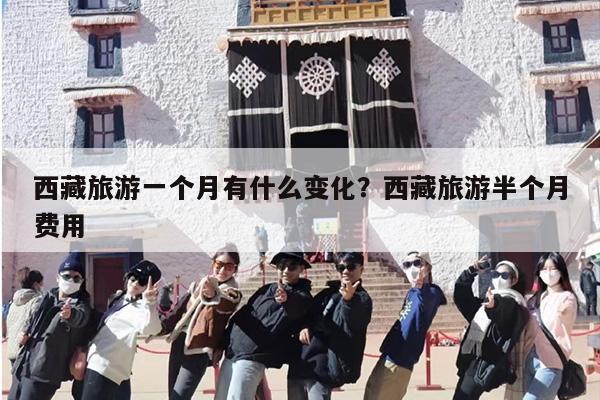西藏旅游一个月有什么变化？西藏旅游半个月费用