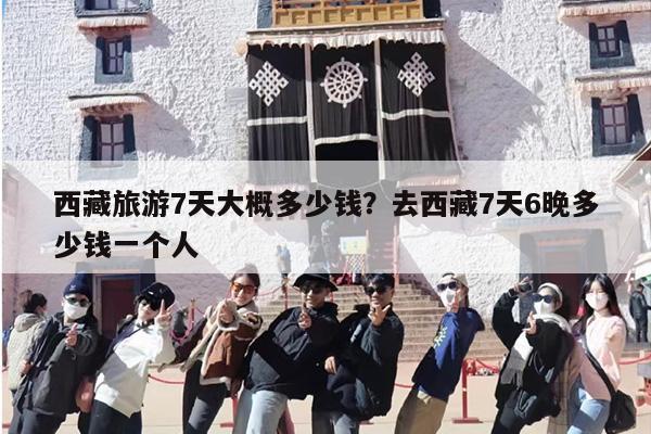 西藏旅游7天大概多少钱？去西藏7天6晚多少钱一个人