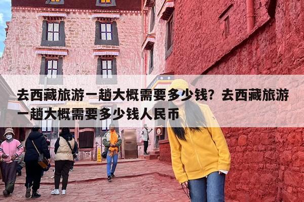 去西藏旅游一趟大概需要多少钱？去西藏旅游一趟大概需要多少钱人民币