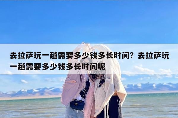 去拉萨玩一趟需要多少钱多长时间？去拉萨玩一趟需要多少钱多长时间呢