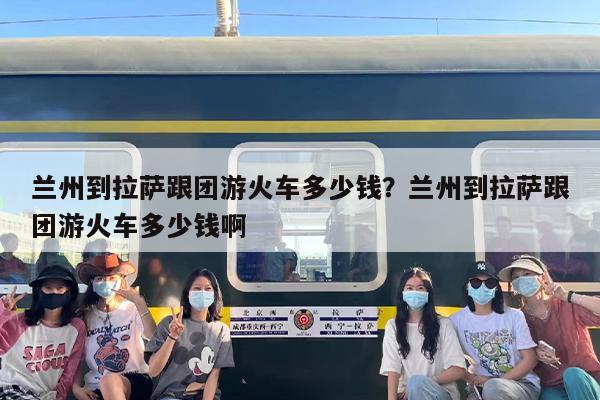 兰州到拉萨跟团游火车多少钱？兰州到拉萨跟团游火车多少钱啊