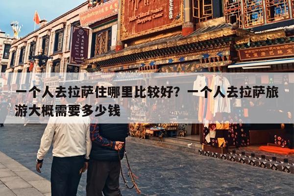 一个人去拉萨住哪里比较好？一个人去拉萨旅游大概需要多少钱