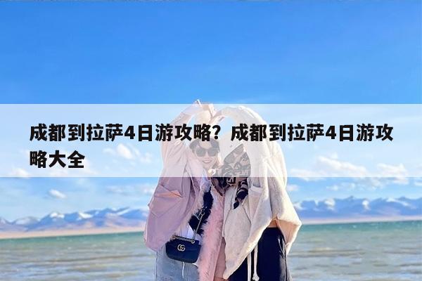 成都到拉萨4日游攻略？成都到拉萨4日游攻略大全