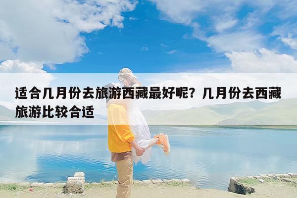 适合几月份去旅游西藏最好呢？几月份去西藏旅游比较合适