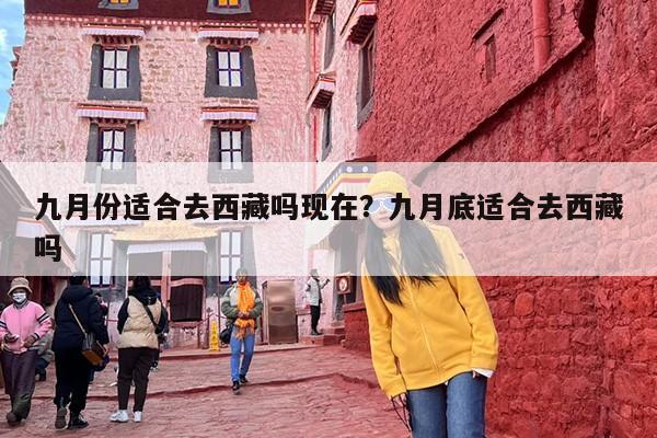九月份适合去西藏吗现在？九月底适合去西藏吗
