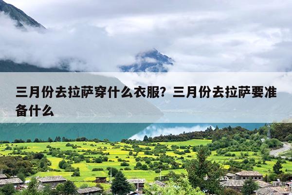 三月份去拉萨穿什么衣服？三月份去拉萨要准备什么