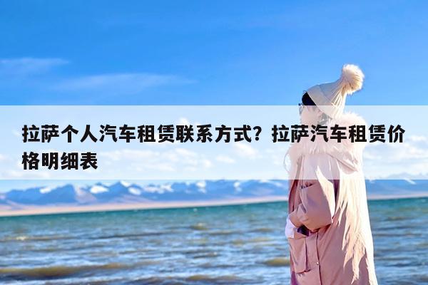 拉萨个人汽车租赁联系方式？拉萨汽车租赁价格明细表