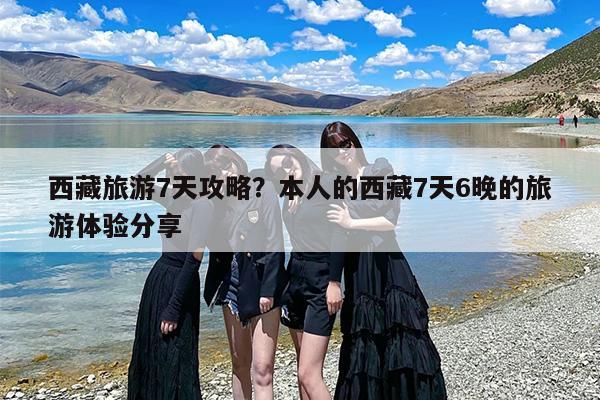 西藏旅游7天攻略？本人的西藏7天6晚的旅游体验分享