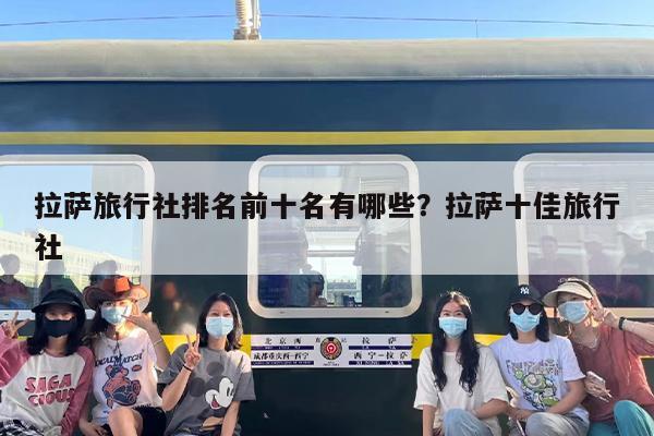 拉萨旅行社排名前十名有哪些？拉萨十佳旅行社