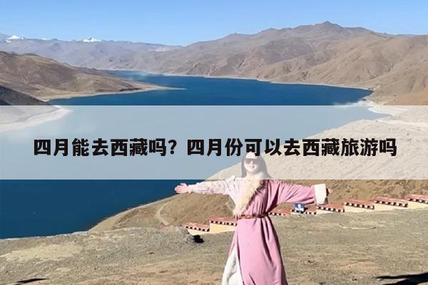 四月能去西藏吗？四月份可以去西藏旅游吗