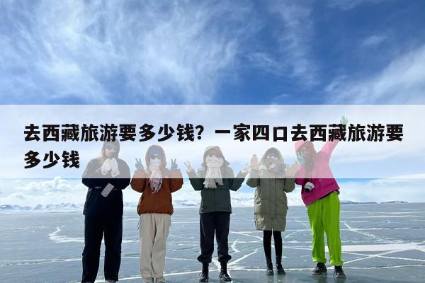 去西藏旅游要多少钱？一家四口去西藏旅游要多少钱-第1张图片