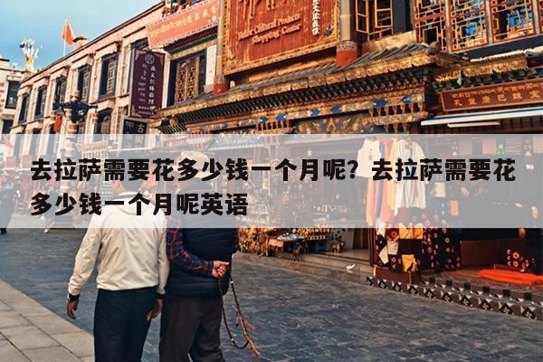 去拉萨需要花多少钱一个月呢？去拉萨需要花多少钱一个月呢英语