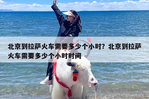 北京到拉萨火车需要多少个小时？北京到拉萨火车需要多少个小时时间