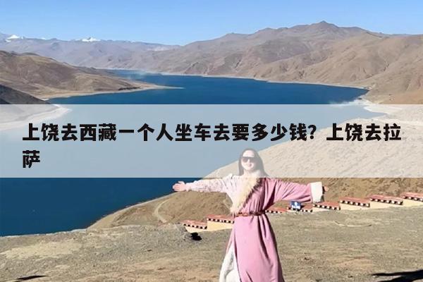 上饶去西藏一个人坐车去要多少钱？上饶去拉萨