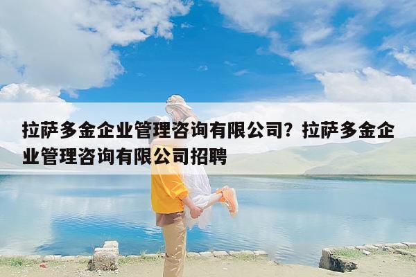 拉萨多金企业管理咨询有限公司？拉萨多金企业管理咨询有限公司招聘