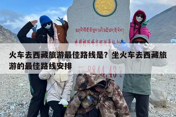 火车去西藏旅游最佳路线是？坐火车去西藏旅游的最佳路线安排