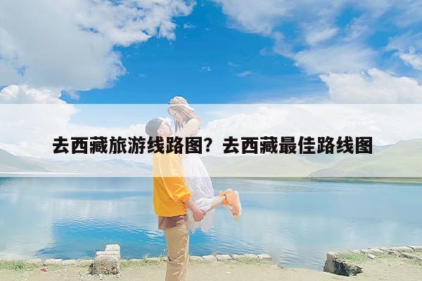 去西藏旅游线路图？去西藏最佳路线图
