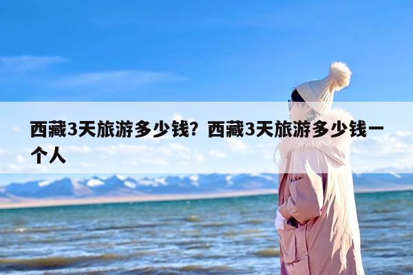西藏3天旅游多少钱？西藏3天旅游多少钱一个人