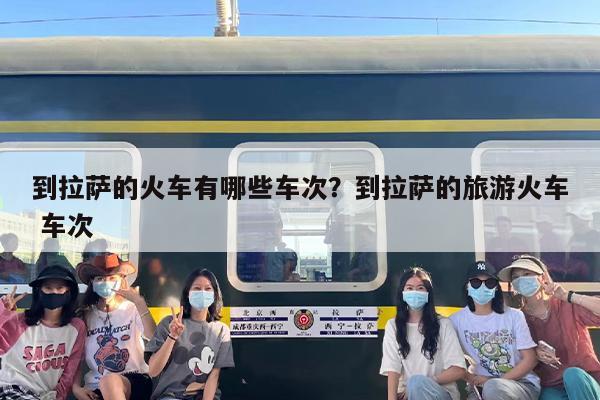 到拉萨的火车有哪些车次？到拉萨的旅游火车 车次