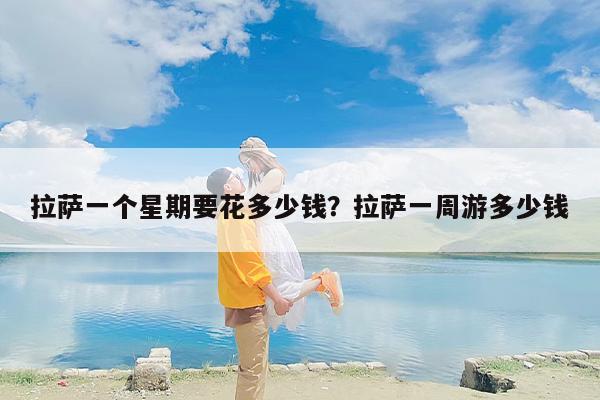 拉萨一个星期要花多少钱？拉萨一周游多少钱