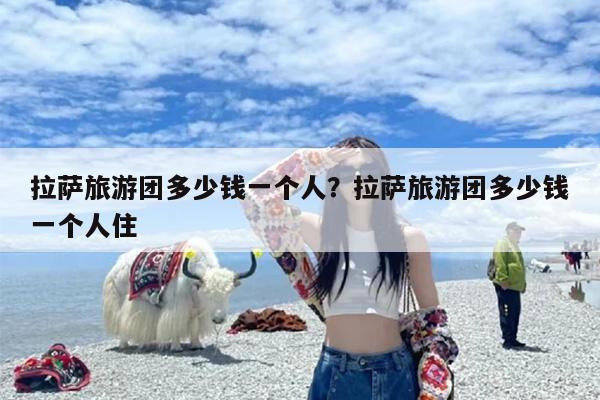 拉萨旅游团多少钱一个人？拉萨旅游团多少钱一个人住