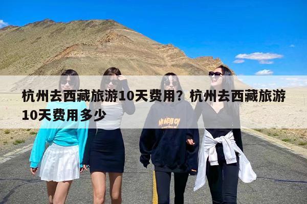 杭州去西藏旅游10天费用？杭州去西藏旅游10天费用多少