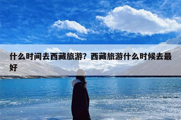 什么时间去西藏旅游?西藏旅游什么时候去最好 什么时间去西藏旅游?西藏旅游什么时候去最好