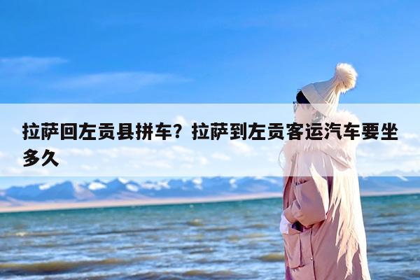 拉萨回左贡县拼车？拉萨到左贡客运汽车要坐多久