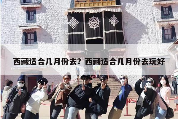 西藏适合几月份去？西藏适合几月份去玩好