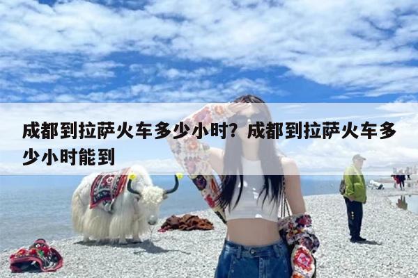 成都到拉萨火车多少小时？成都到拉萨火车多少小时能到