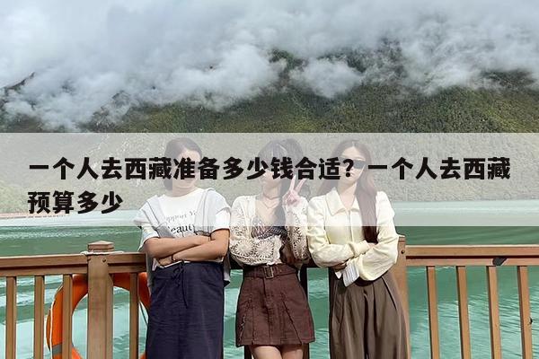 一个人去西藏准备多少钱合适？一个人去西藏预算多少