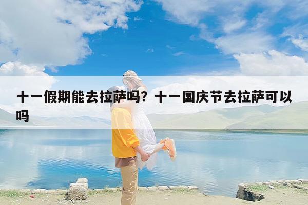 十一假期能去拉萨吗？十一国庆节去拉萨可以吗